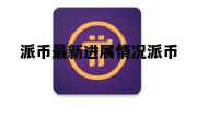派币最新进展情况派币，派币的最新消息2021