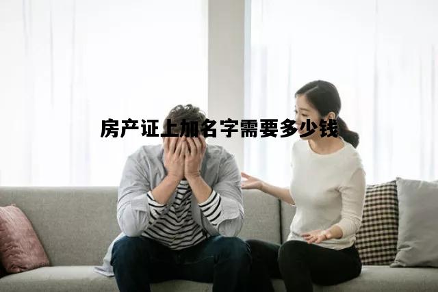 房产证上加名字需要多少钱，夫妻房产证上加名字需要多少钱