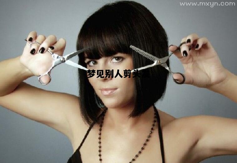 梦见别人剪头发，梦见别人剪头发是什么意思 周公解梦