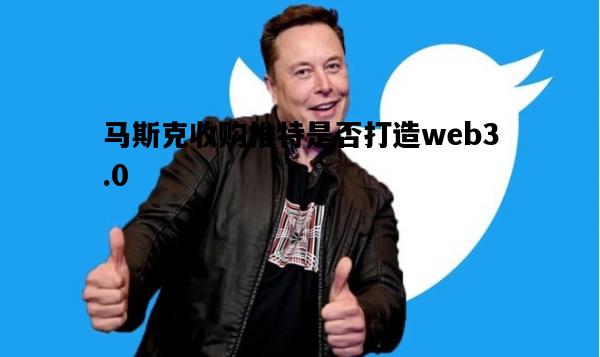 马斯克收购推特是否打造web3.0，马斯克收购推特是否打造web30平台