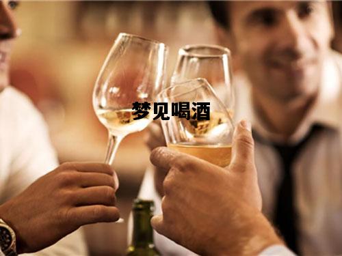 梦见喝酒，梦见喝酒醉了是什么预兆