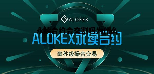 永续合约会交割吗为什么，永续合约交割合约有什么区别