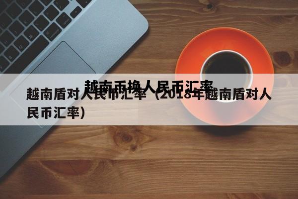 越南币换人民币汇率，越南币换人民币汇率走势图