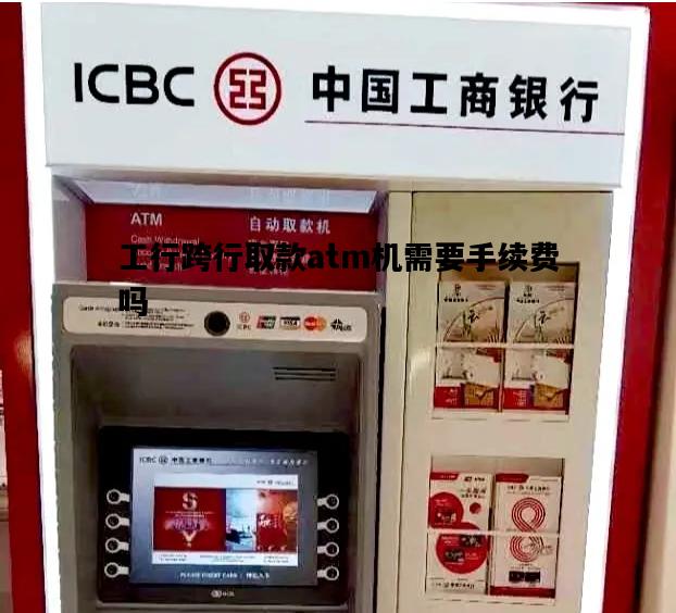 工行跨行取款atm机需要手续费吗，工行取款机跨行取款手续费