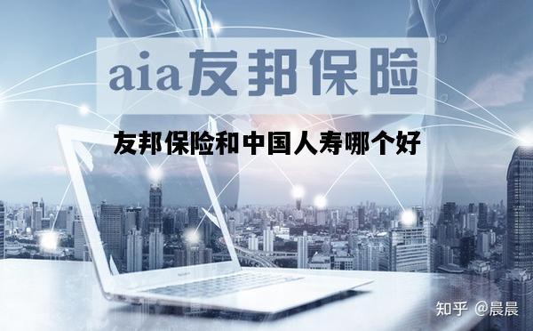友邦保险和中国人寿哪个好，友邦和中国人寿哪个公司保险好