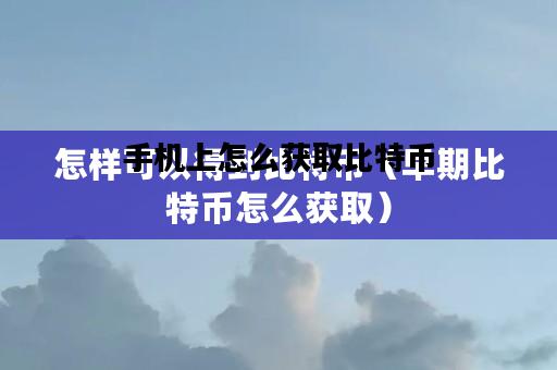手机上怎么获取比特币，手机上怎么获取比特币账号