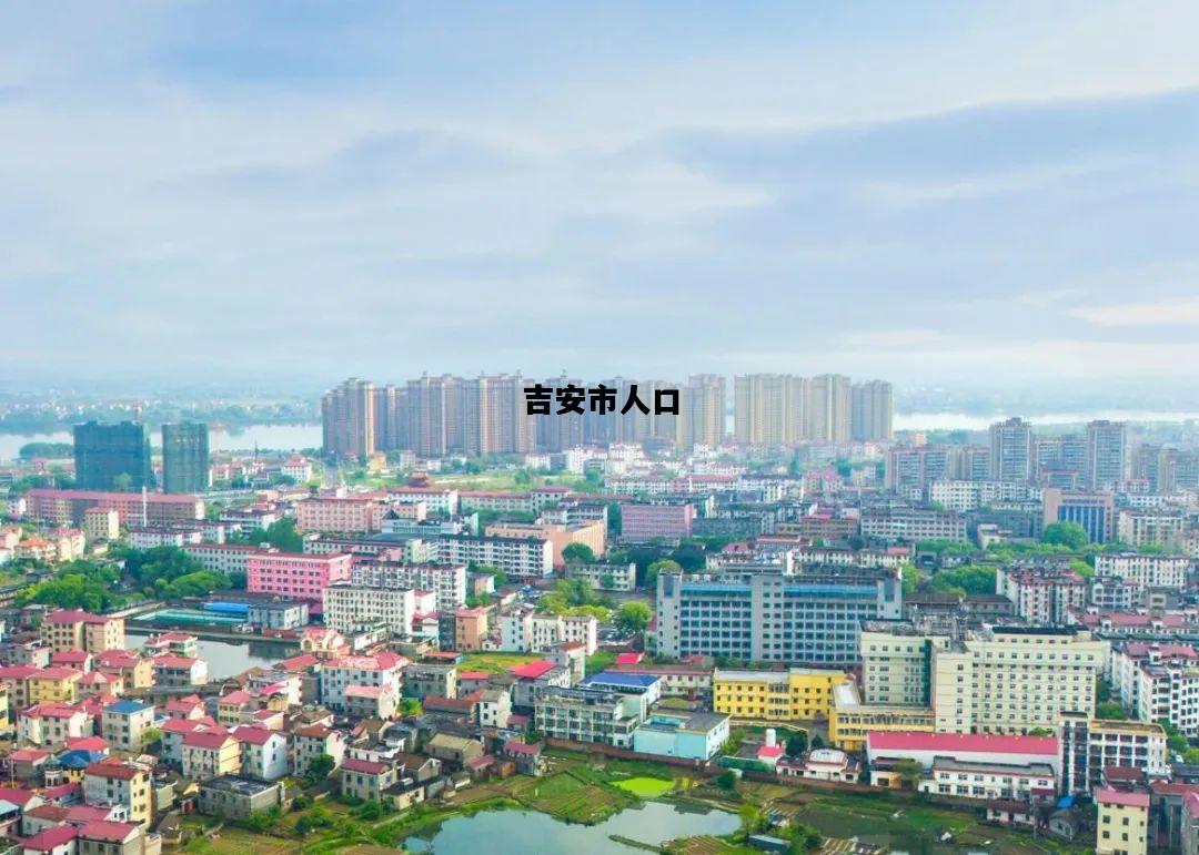 吉安市人口，吉安市人口总数2024年是多少