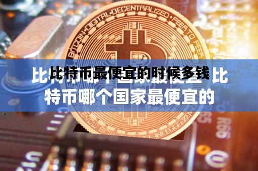 比特币最便宜的时候多钱，比特币最便宜的时候多少钱?