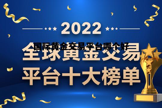 国际黄金交易平台哪个好，国际黄金交易平台哪个好一点呢安全吗