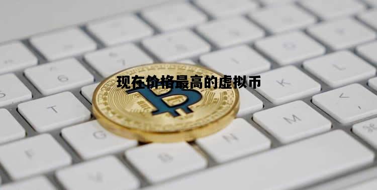 现在价格最高的虚拟币，现在价格最高的虚拟币是哪个