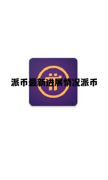 派币最新进展情况派币，派币的最新消息2021