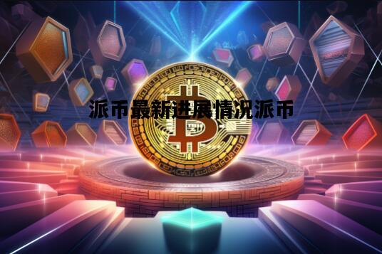 派币最新进展情况派币，派币的最新消息2021