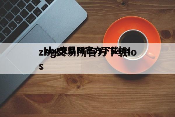 zbg交易所官方下载ios，zg交易所app官网下载苹果版本