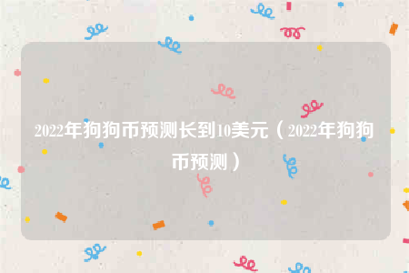 2022年狗狗币能涨到10元吗，狗狗币从2020年到现在涨了多少倍