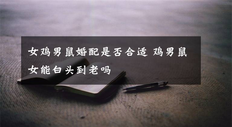 鸡男鼠女适合做夫妻吗，十鼠九苦,哪个月份最苦