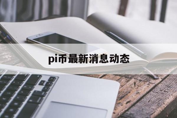 pi币最新消息动态，pi币最新消息 最新动态