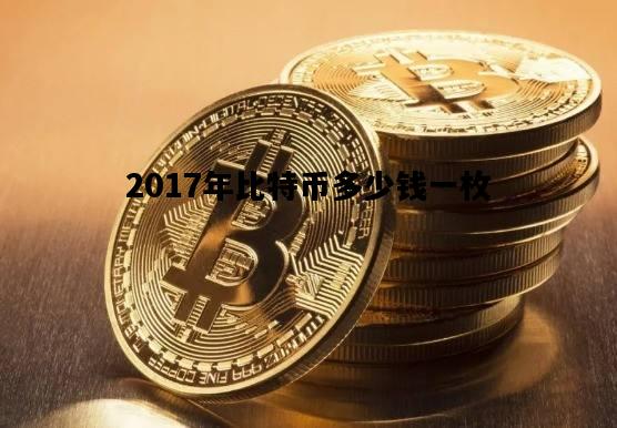 2017年比特币多少钱一枚，在2017的时候比特币多少钱一枚